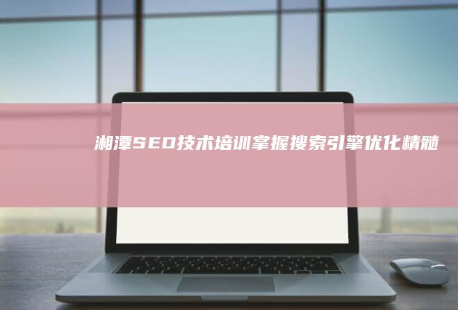 湘潭SEO技术培训：掌握搜索引擎优化精髓